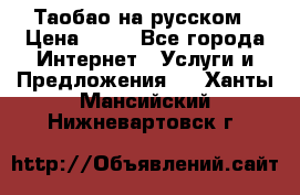 Таобао на русском › Цена ­ 10 - Все города Интернет » Услуги и Предложения   . Ханты-Мансийский,Нижневартовск г.